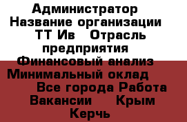 Администратор › Название организации ­ ТТ-Ив › Отрасль предприятия ­ Финансовый анализ › Минимальный оклад ­ 20 000 - Все города Работа » Вакансии   . Крым,Керчь